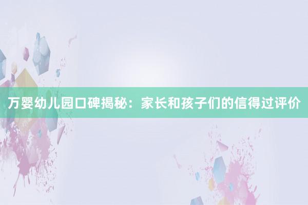 万婴幼儿园口碑揭秘：家长和孩子们的信得过评价