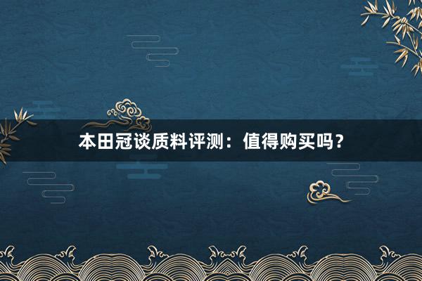 本田冠谈质料评测：值得购买吗？