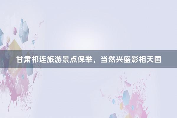 甘肃祁连旅游景点保举，当然兴盛影相天国