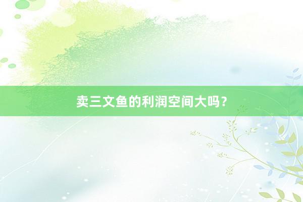 卖三文鱼的利润空间大吗？