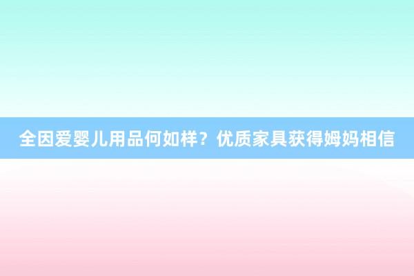 全因爱婴儿用品何如样？优质家具获得姆妈相信