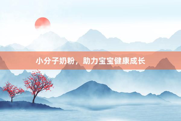 小分子奶粉，助力宝宝健康成长