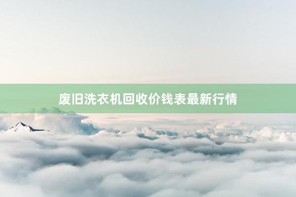 废旧洗衣机回收价钱表最新行情