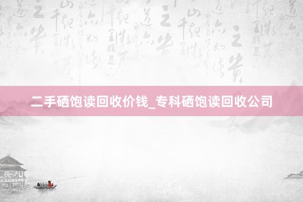 二手硒饱读回收价钱_专科硒饱读回收公司